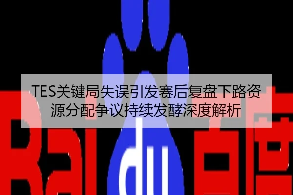 TES关键局失误引发赛后复盘下路资源分配争议持续发酵深度解析