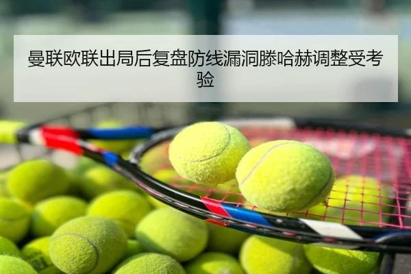 曼联欧联出局后复盘防线漏洞滕哈赫调整受考验