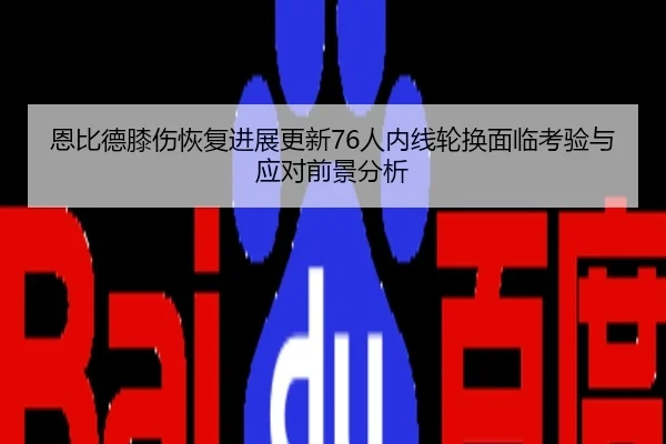 恩比德膝伤恢复进展更新76人内线轮换面临考验与应对前景分析