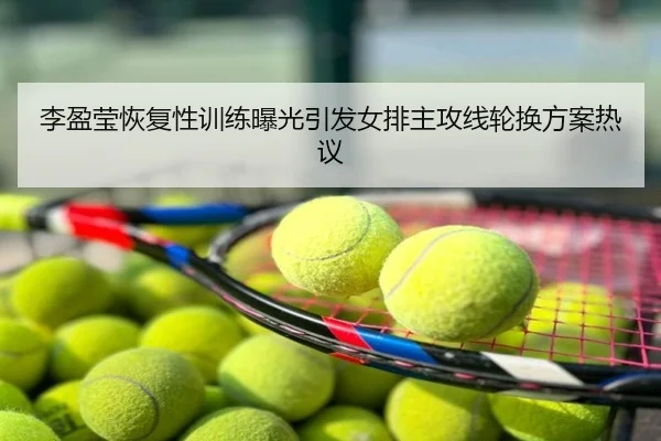 李盈莹恢复性训练曝光引发女排主攻线轮换方案热议