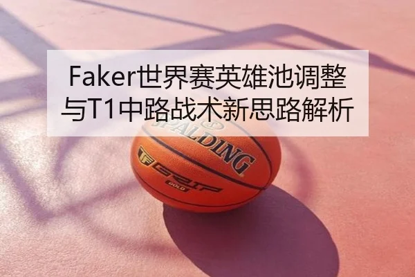 Faker世界赛英雄池调整与T1中路战术新思路解析